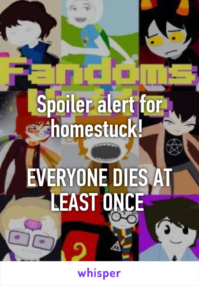 
Spoiler alert for homestuck! 

EVERYONE DIES AT LEAST ONCE 