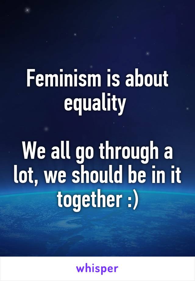 Feminism is about equality 

We all go through a lot, we should be in it together :)