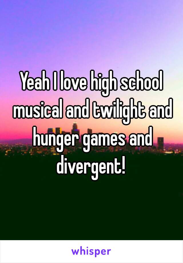 Yeah I love high school musical and twilight and hunger games and divergent! 