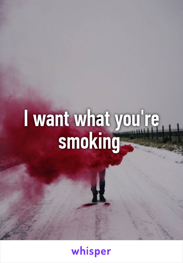 I want what you're smoking 