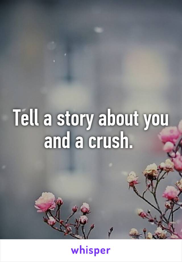 Tell a story about you and a crush. 