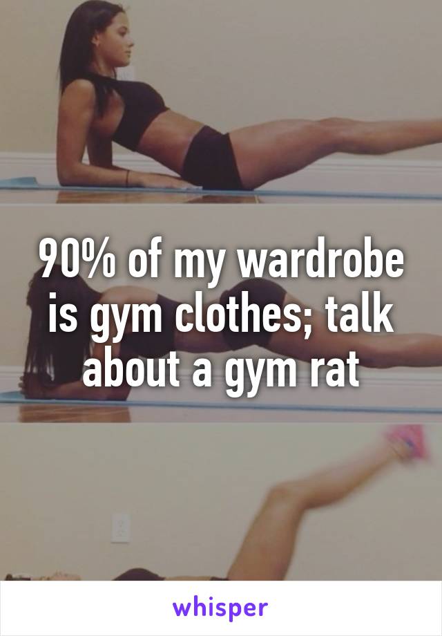 90% of my wardrobe is gym clothes; talk about a gym rat