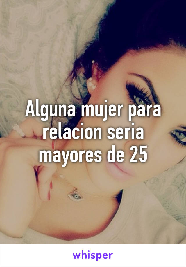 Alguna mujer para relacion seria mayores de 25