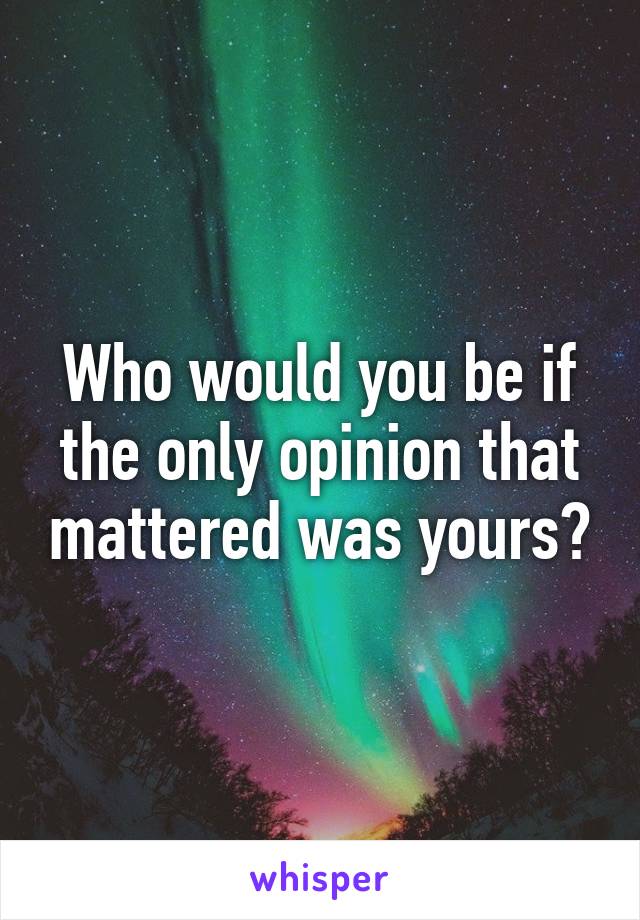 Who would you be if the only opinion that mattered was yours?