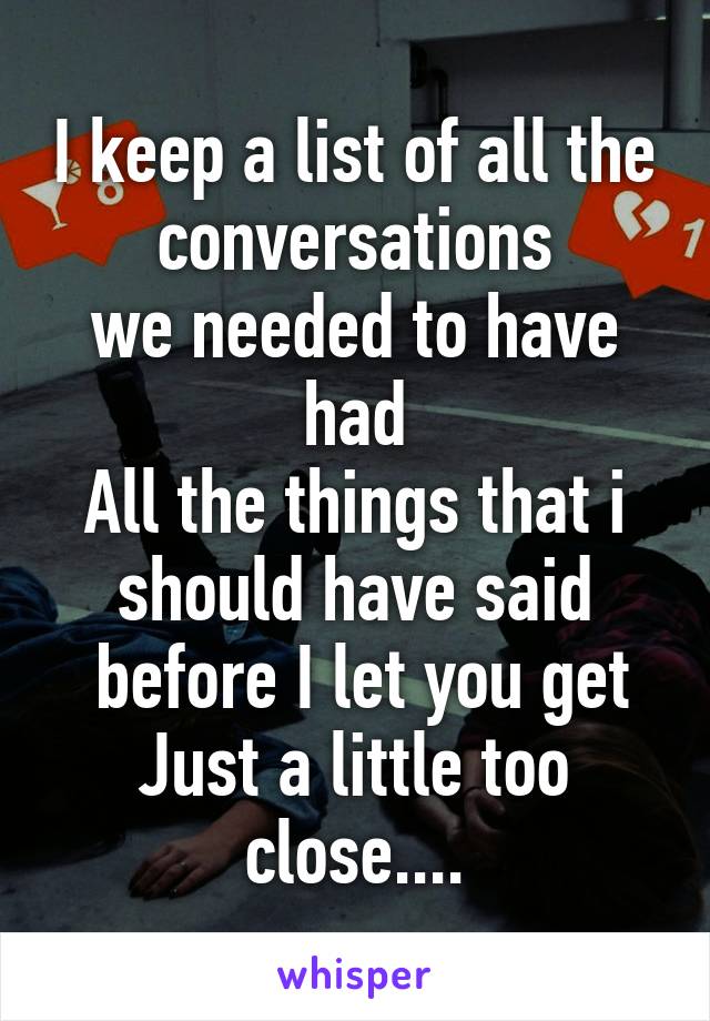 I keep a list of all the
conversations
we needed to have had
All the things that i should have said
 before I let you get
Just a little too close....