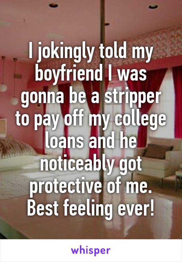 I jokingly told my boyfriend I was gonna be a stripper to pay off my college loans and he noticeably got protective of me. Best feeling ever!