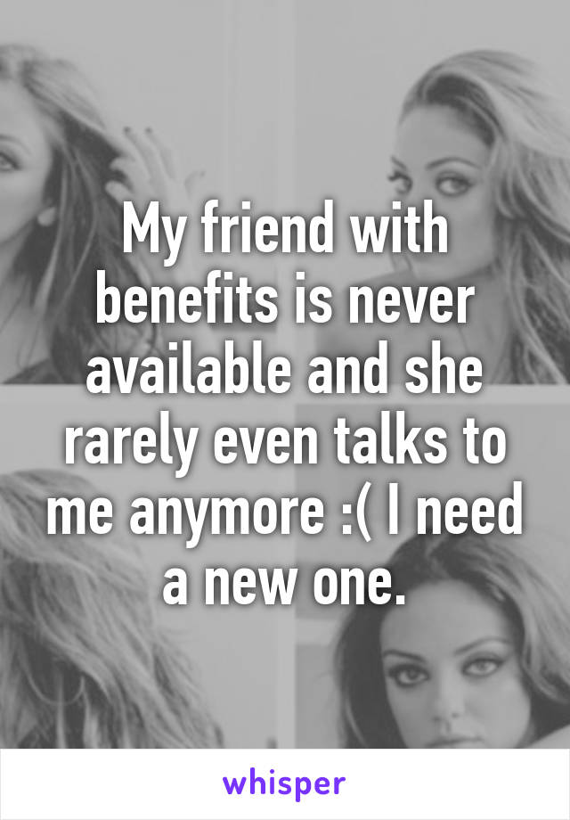 My friend with benefits is never available and she rarely even talks to me anymore :( I need a new one.