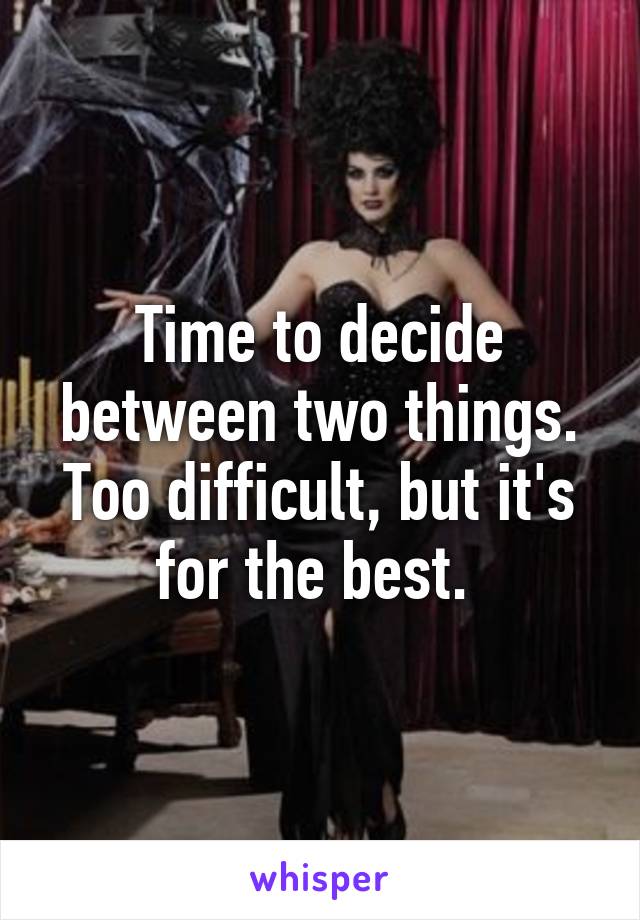 Time to decide between two things. Too difficult, but it's for the best. 