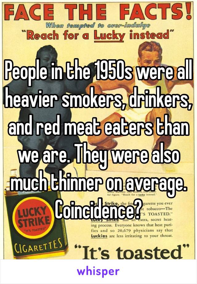 People in the 1950s were all heavier smokers, drinkers, and red meat eaters than we are. They were also much thinner on average. Coincidence?