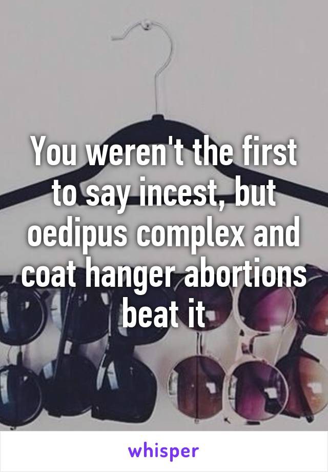 You weren't the first to say incest, but oedipus complex and coat hanger abortions beat it