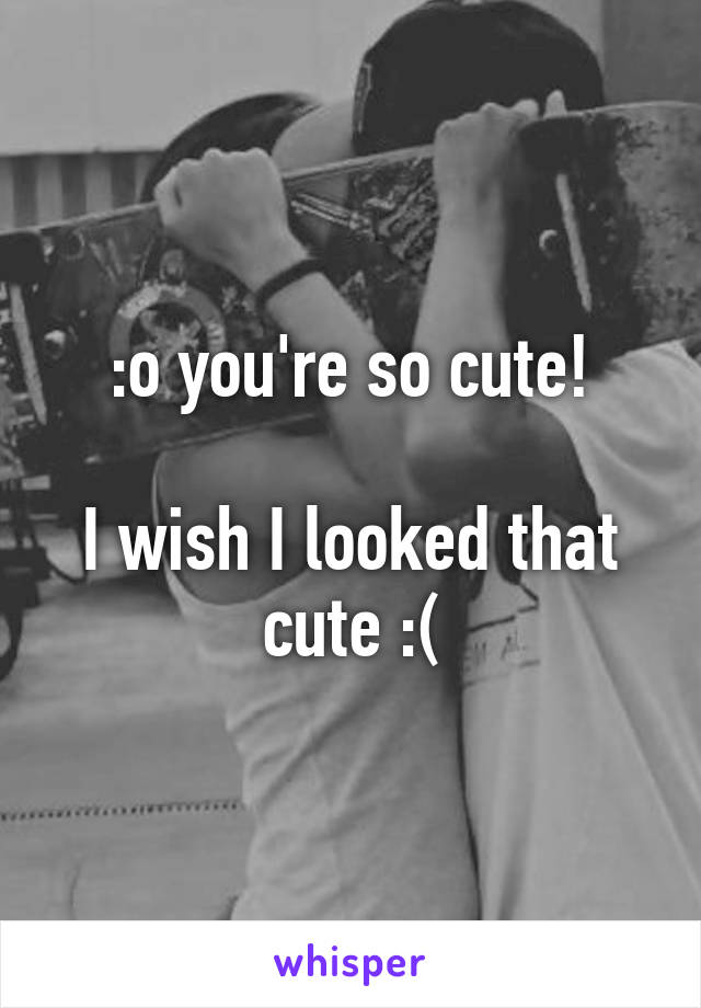 :o you're so cute!

I wish I looked that cute :(