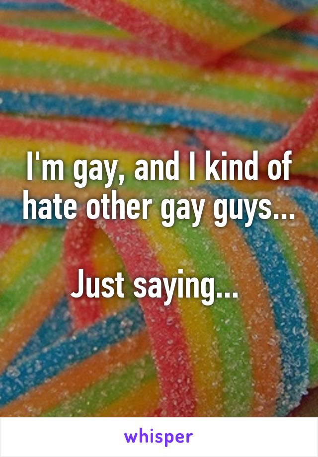 I'm gay, and I kind of hate other gay guys... 
Just saying... 