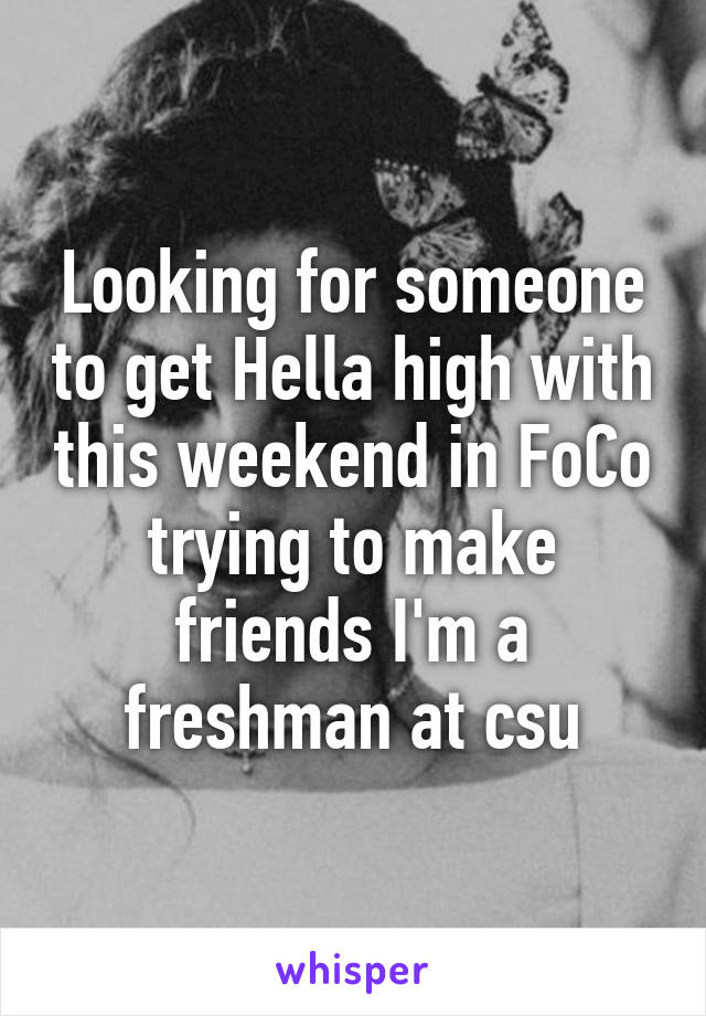 Looking for someone to get Hella high with this weekend in FoCo trying to make friends I'm a freshman at csu