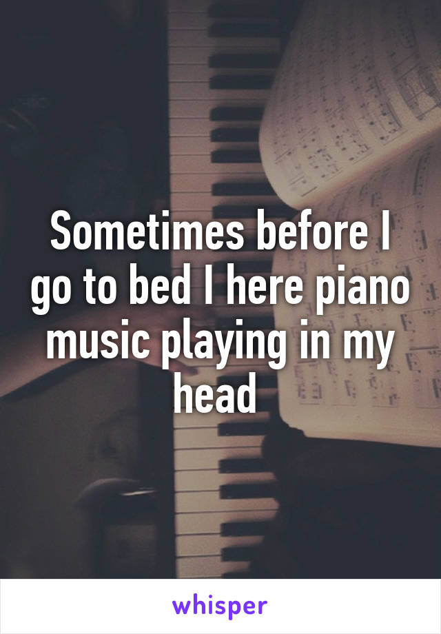 Sometimes before I go to bed I here piano music playing in my head 