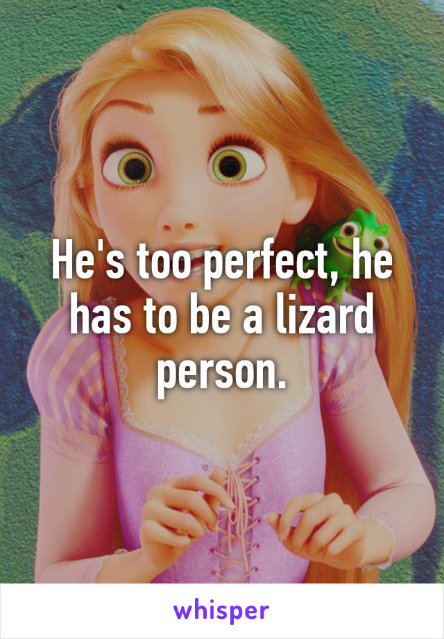 He's too perfect, he has to be a lizard person.