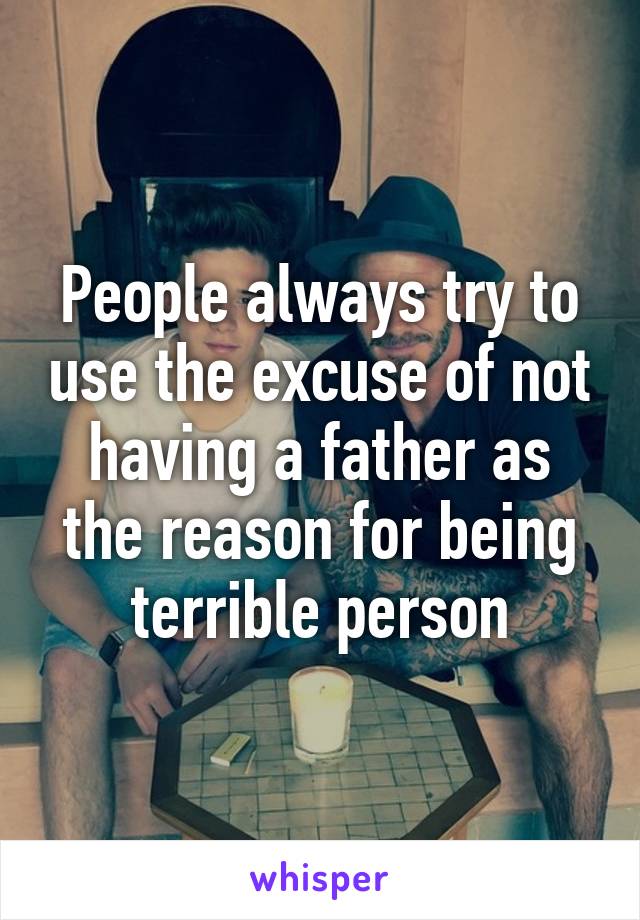 People always try to use the excuse of not having a father as the reason for being terrible person