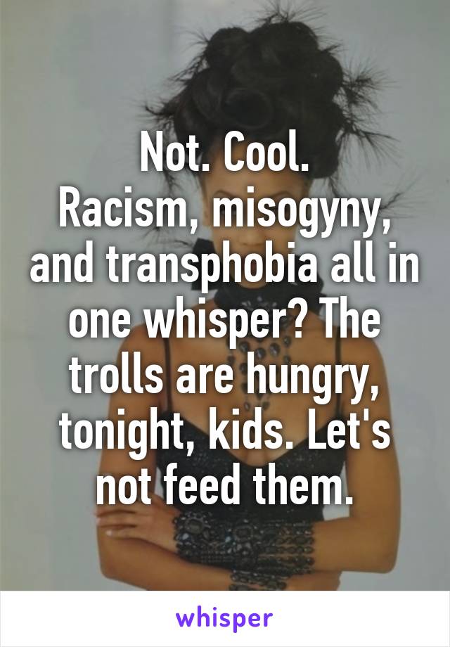 Not. Cool.
Racism, misogyny, and transphobia all in one whisper? The trolls are hungry, tonight, kids. Let's not feed them.