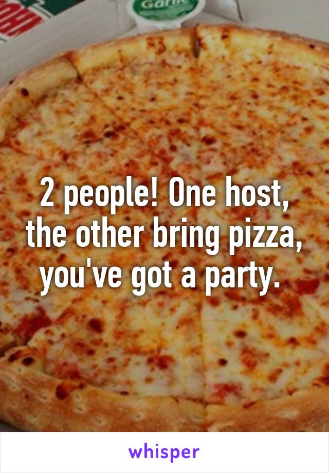 2 people! One host, the other bring pizza, you've got a party. 