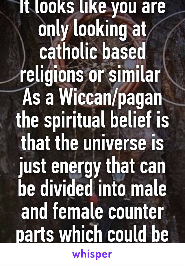 It looks like you are only looking at catholic based religions or similar 
As a Wiccan/pagan the spiritual belief is that the universe is just energy that can be divided into male and female counter parts which could be broken down=deity