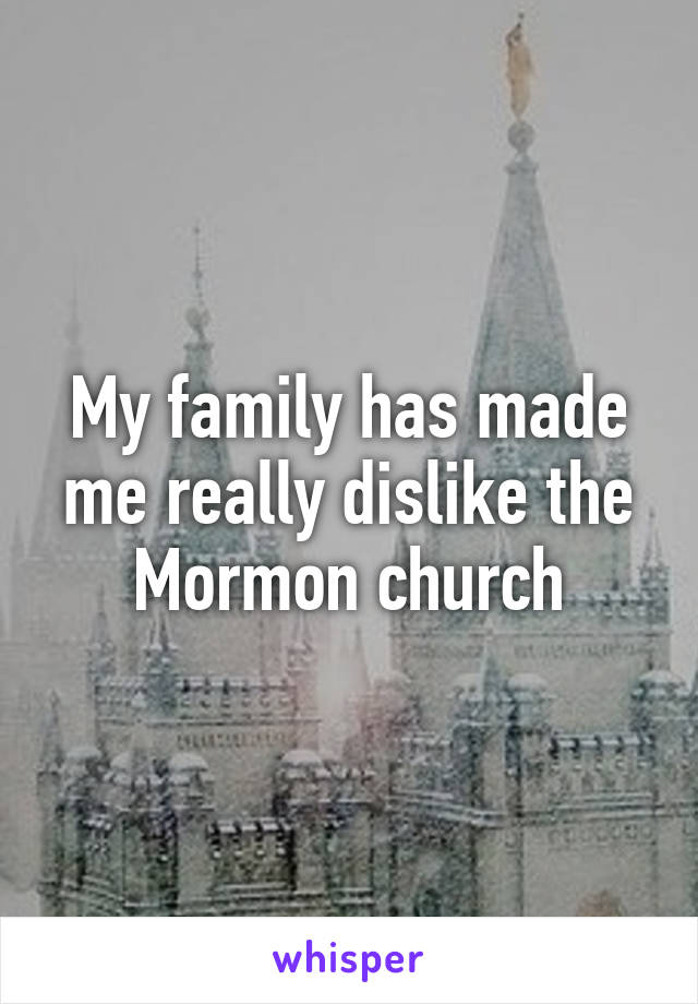 My family has made me really dislike the Mormon church