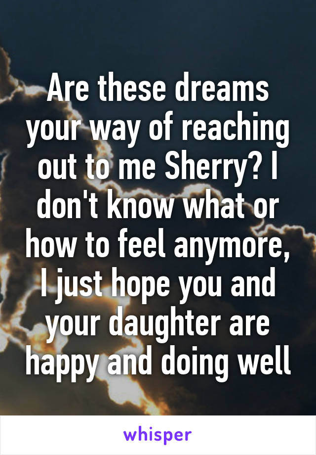 Are these dreams your way of reaching out to me Sherry? I don't know what or how to feel anymore, I just hope you and your daughter are happy and doing well