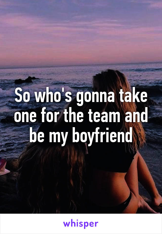 So who's gonna take one for the team and be my boyfriend