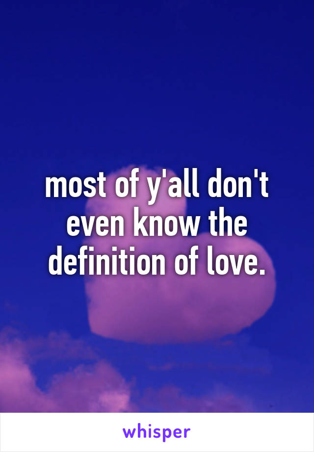 most of y'all don't even know the definition of love.