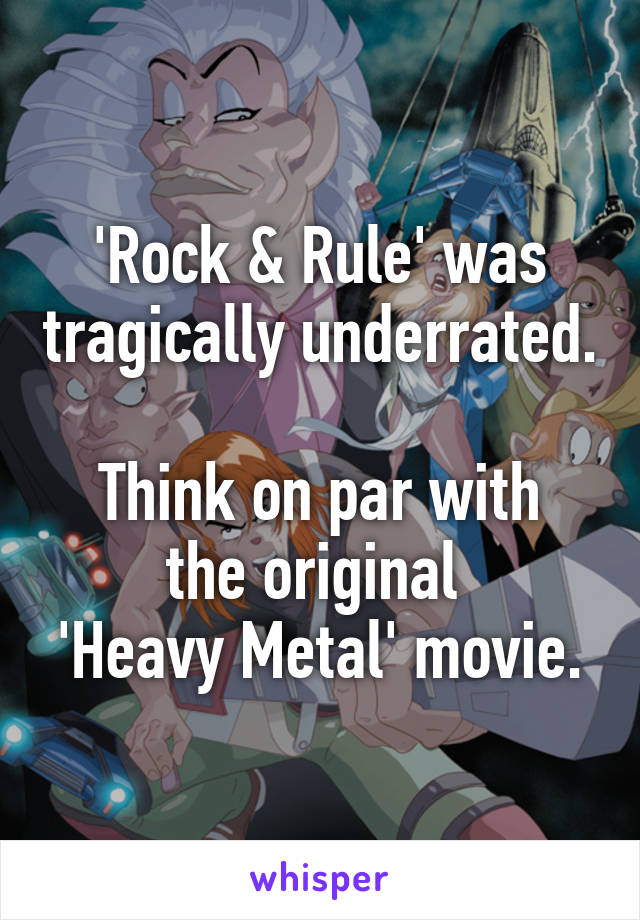 'Rock & Rule' was tragically underrated.

Think on par with the original 
'Heavy Metal' movie.