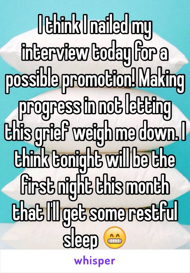 I think I nailed my interview today for a possible promotion! Making progress in not letting this grief weigh me down. I think tonight will be the first night this month that I'll get some restful sleep 😁