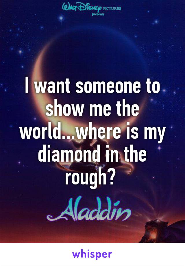 I want someone to show me the world...where is my diamond in the rough? 