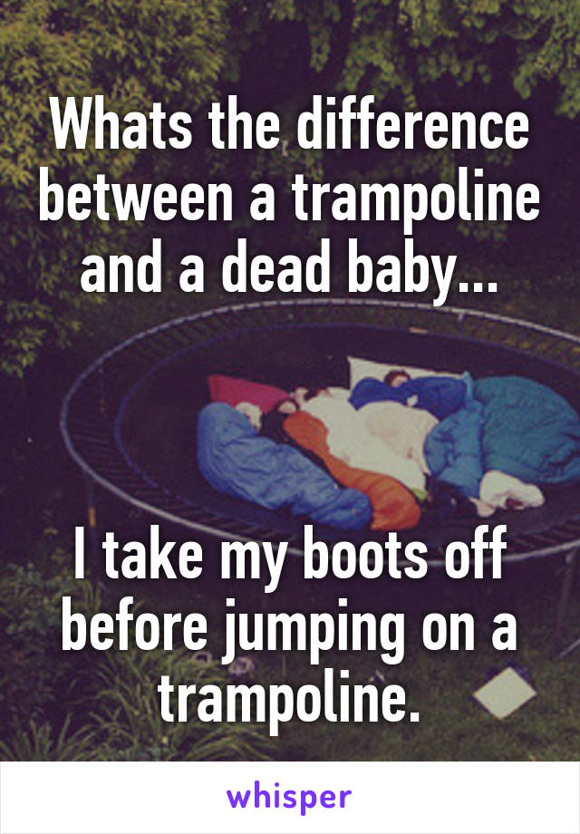 Whats the difference between a trampoline and a dead baby...



I take my boots off before jumping on a trampoline.