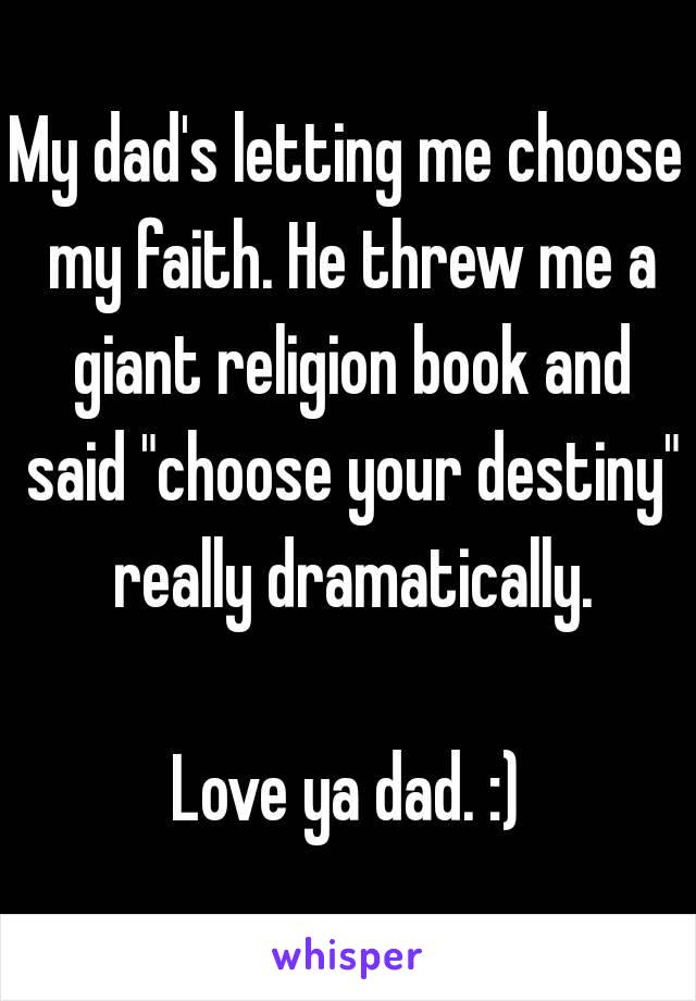 My dad's letting me choose my faith. He threw me a giant religion book and said "choose your destiny" really dramatically.

Love ya dad. :)