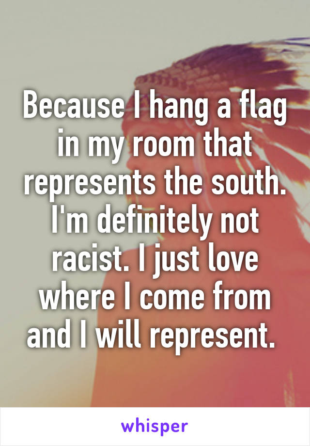 Because I hang a flag in my room that represents the south. I'm definitely not racist. I just love where I come from and I will represent. 