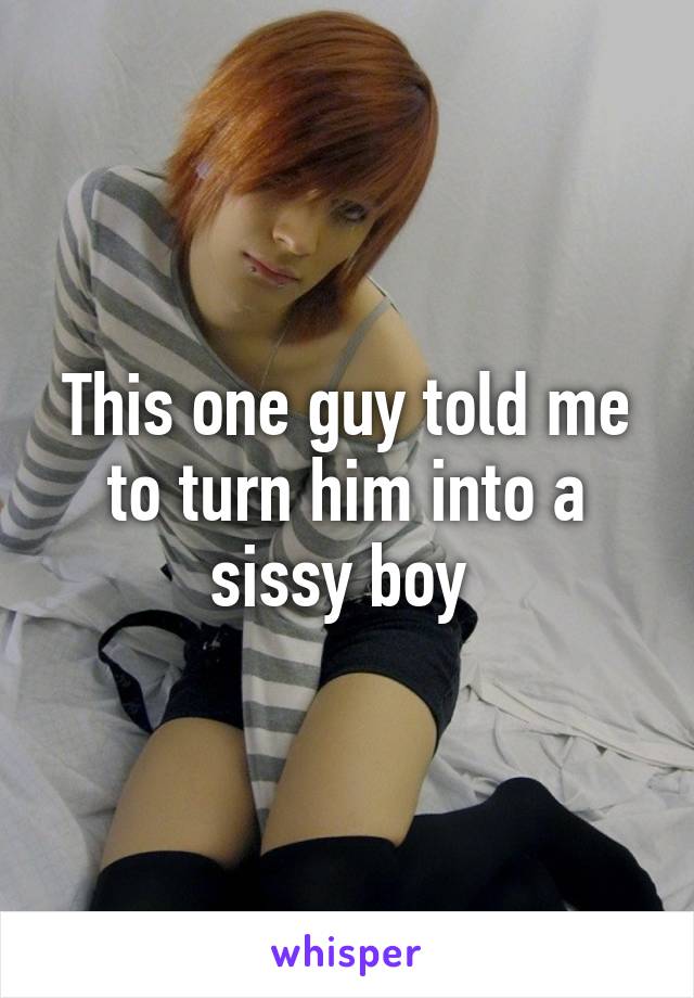 This one guy told me to turn him into a sissy boy 