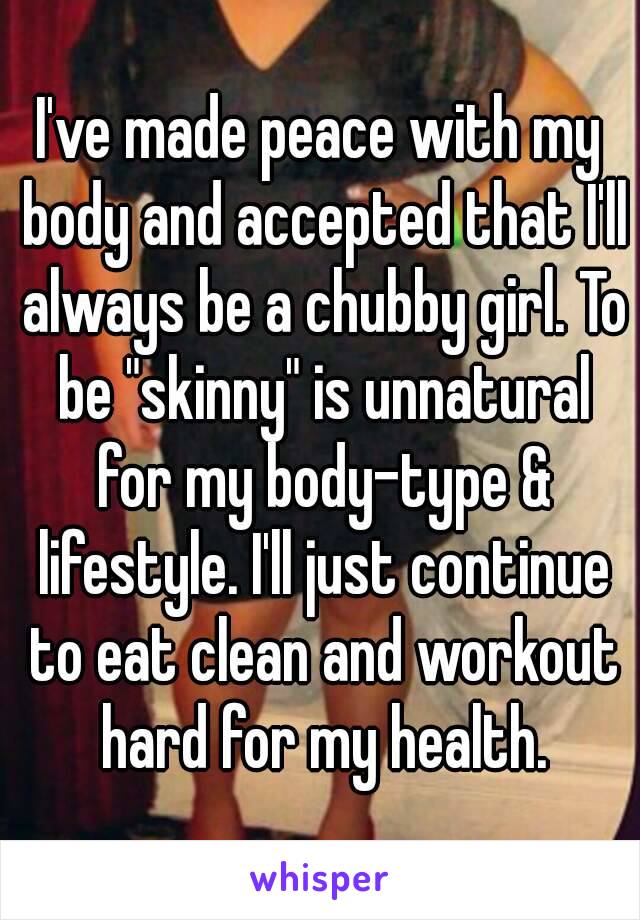 I've made peace with my body and accepted that I'll always be a chubby girl. To be "skinny" is unnatural for my body-type & lifestyle. I'll just continue to eat clean and workout hard for my health.