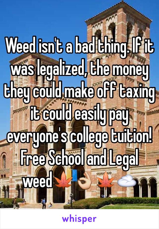 Weed isn't a bad thing. If it was legalized, the money they could make off taxing it could easily pay everyone's college tuition! Free School and Legal weed🍁👌🍁☁️