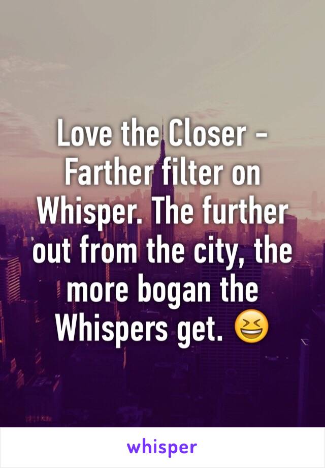 Love the Closer - Farther filter on Whisper. The further out from the city, the more bogan the Whispers get. 😆