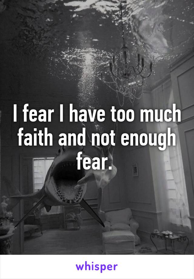 I fear I have too much faith and not enough fear. 