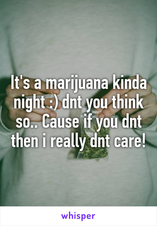 It's a marijuana kinda night :) dnt you think so.. Cause if you dnt then i really dnt care!