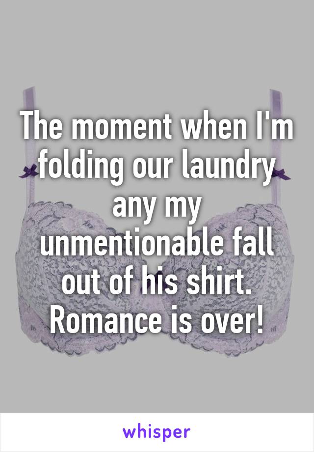 The moment when I'm folding our laundry any my unmentionable fall out of his shirt. Romance is over!