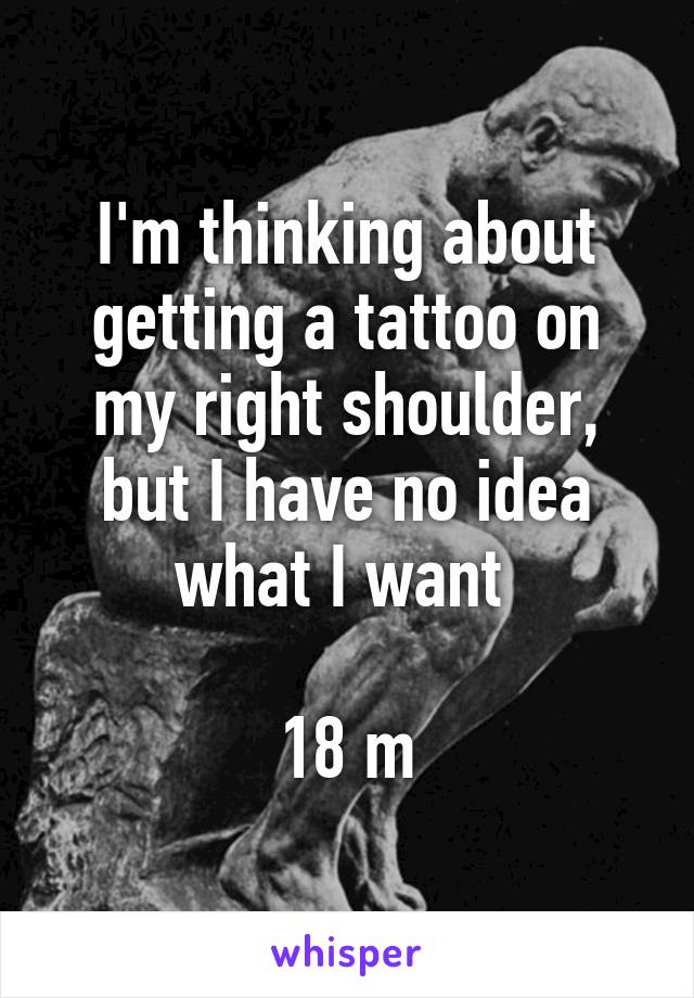 I'm thinking about getting a tattoo on my right shoulder, but I have no idea what I want 

18 m