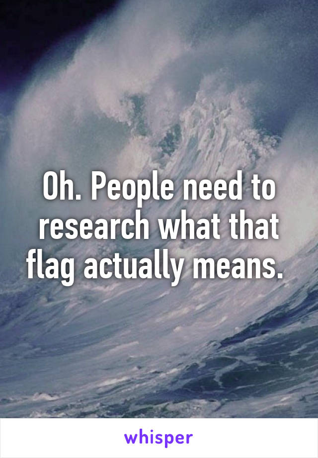 Oh. People need to research what that flag actually means. 