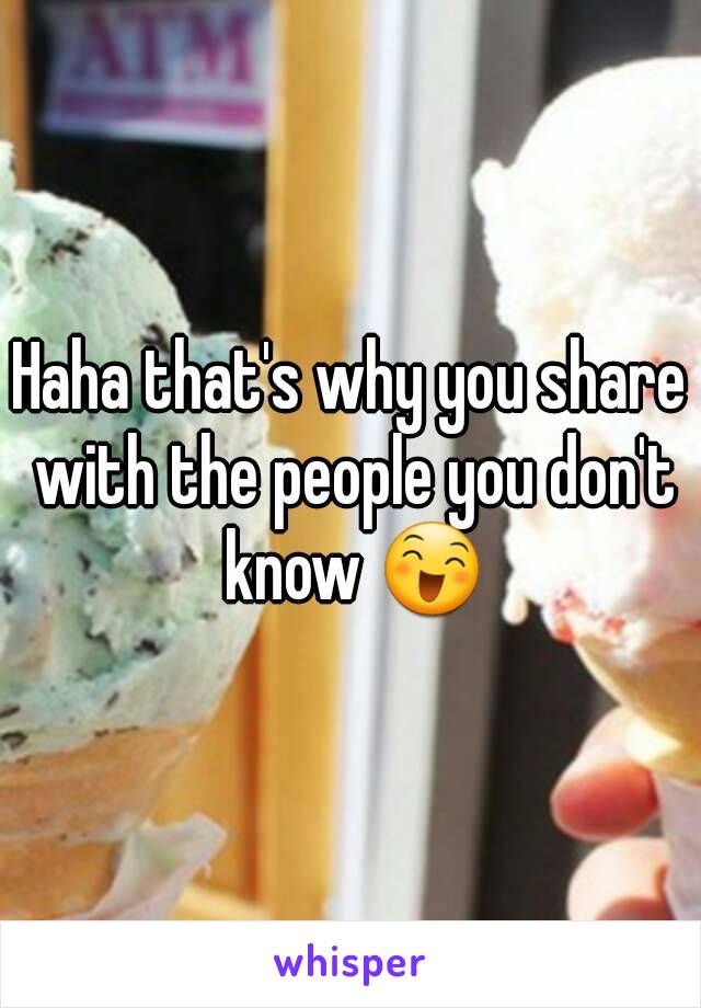 Haha that's why you share with the people you don't know 😄