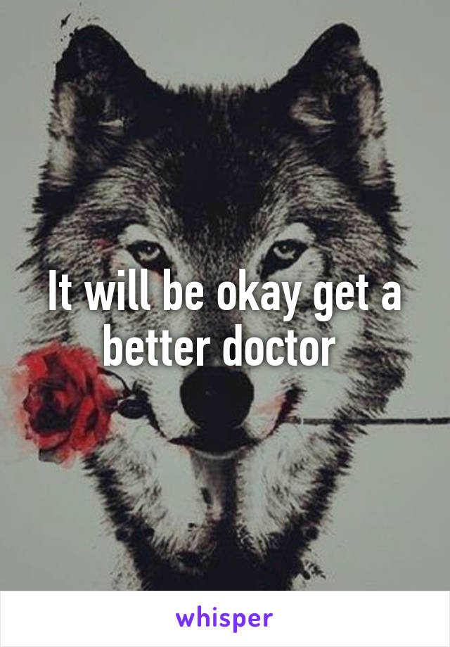 It will be okay get a better doctor 