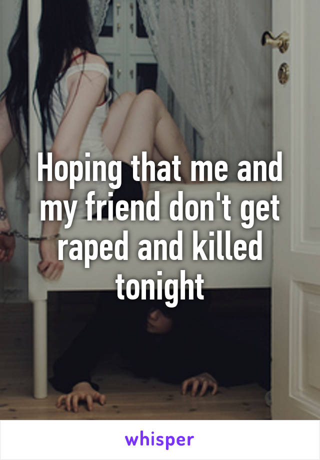 Hoping that me and my friend don't get raped and killed tonight