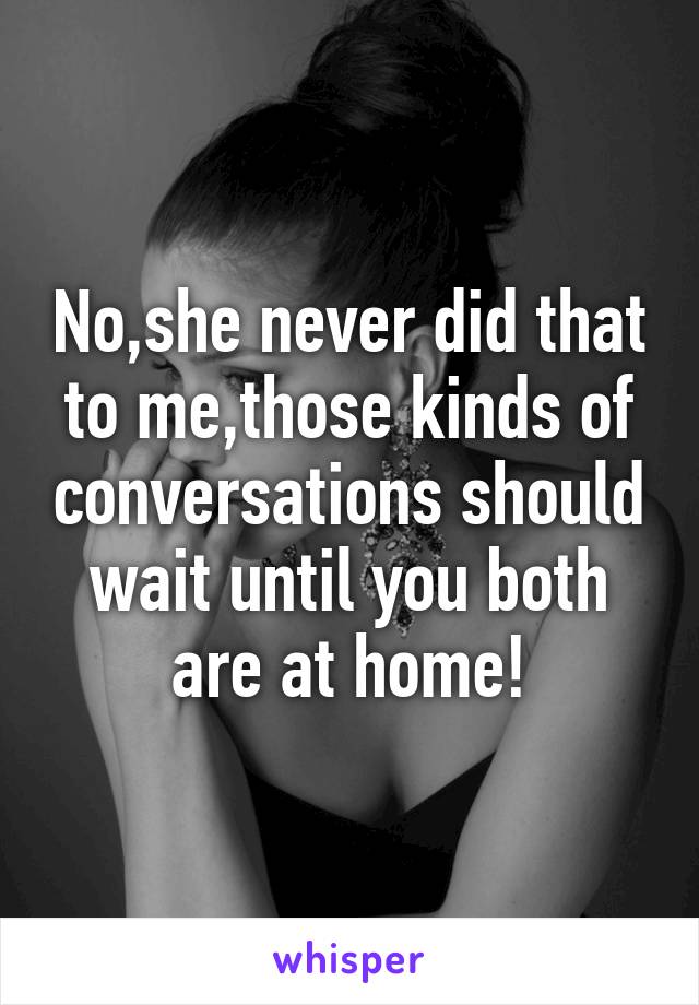 No,she never did that to me,those kinds of conversations should wait until you both are at home!