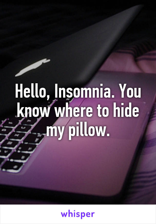 Hello, Insomnia. You know where to hide my pillow.