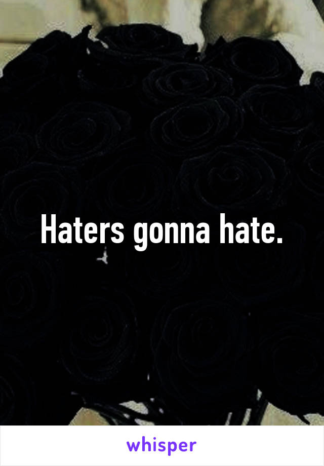 Haters gonna hate.