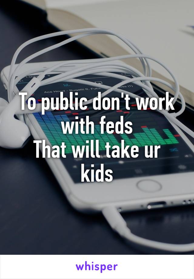 To public don't work with feds
That will take ur kids