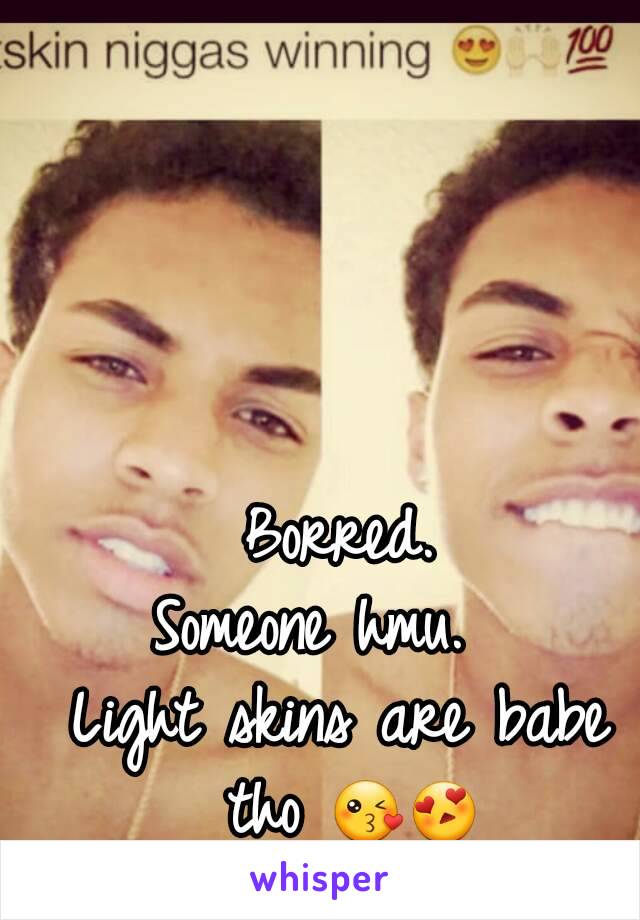 Borred.
Someone hmu.  
Light skins are babe tho 😘😍